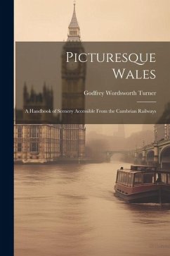 Picturesque Wales: A Handbook of Scenery Accessible From the Cambrian Railways - Turner, Godfrey Wordsworth