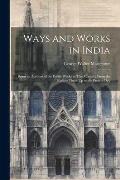 Ways and Works in India: Being an Account of the Public Works in That Country From the Earliest Times Up to the Present Day - Macgeorge, George Walter