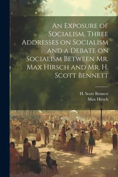 An Exposure of Socialism, Three Addresses on Socialism and a Debate on Socialism Between Mr. Max Hirsch and Mr. H. Scott Bennett - Hirsch, Max
