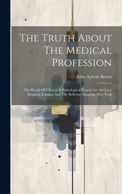 The Truth About The Medical Profession: The Result Of Clinical & Pathological Researches At Guy's Hospital, London And The Bellevue Hospital, New York - Bevan, John Aylwin