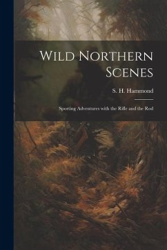 Wild Northern Scenes: Sporting Adventures with the Rifle and the Rod - Hammond, S. H.