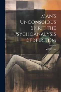 Man's Unconscious Spirit the Psychoanalysis of Spiritism - Lay, Wilfrid