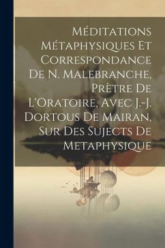 Méditations Métaphysiques Et Correspondance De N. Malebranche, Prètre De L'Oratoire, Avec J.-J. Dortous De Mairan, Sur Des Sujects De Metaphysique - Anonymous