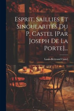 Esprit, Saillies Et Singularités Du P. Castel [par Joseph De La Porte]... - Castel, Louis-Bertrand