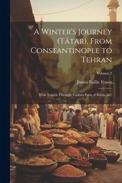 A Winter's Journey (Tâtar), From Constantinople to Tehran: With Travels Through Various Parts of Persia, &c; Volume 2 - Fraser, James Baillie