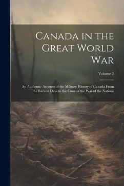 Canada in the Great World War: An Authentic Account of the Military History of Canada From the Earliest Days to the Close of the war of the Nations; - Anonymous