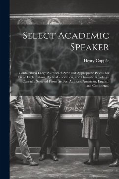 Select Academic Speaker: Containing a Large Number of New and Appropriate Pieces, for Prose Declamation, Poetical Recitation, and Dramatic Read - Coppée, Henry