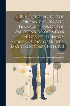 A Brief History Of The Organization And Transactions Of The American Association Of Genito-urinary Surgeons, October 16th, 1886 To October 16th, 1911