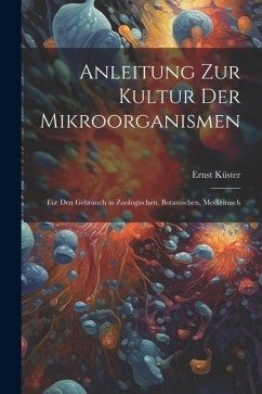Anleitung zur Kultur der Mikroorganismen: Für den Gebrauch in Zoologischen, Botanischen, Medizinisch - Küster, Ernst