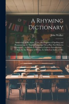 A Rhyming Dictionary: Answering, at the Same Time, the Purposes of Spelling and Pronouncing the English Language On a Plan Not Hitherto Atte - Walker, John