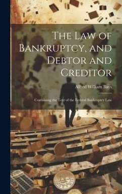 The Law of Bankruptcy, and Debtor and Creditor: Containing the Text of the Federal Bankruptcy Law - Bays, Alfred William