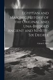 Egyptian and Masonic History of the Original and Una-bridged Ancient and Ninety-six Degree