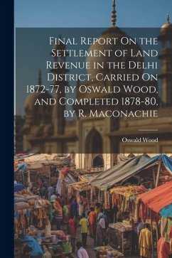 Final Report On the Settlement of Land Revenue in the Delhi District, Carried On 1872-77, by Oswald Wood, and Completed 1878-80, by R. Maconachie - Wood, Oswald