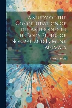 A Study of the Concentration of the Antibodies in the Body Fluids of Normal and Immune Animals - Frank C. (Frank Christian), Becht
