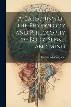 A Catechism of the Physiology and Philosophy of Body, Sense, and Mind - Jones, Thomas Wharton