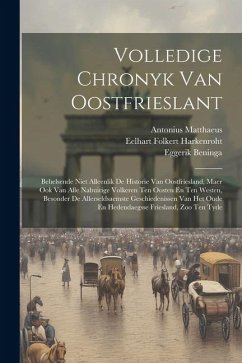 Volledige Chronyk Van Oostfrieslant: Behelsende Niet Alleenlik De Historie Van Oostfriesland, Maer Ook Van Alle Nabuirige Volkeren Ten Oosten En Ten W - Matthaeus, Antonius; Beninga, Eggerik; Harkenroht, Eelhart Folkert