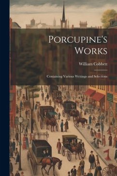 Porcupine's Works: Containing Various Writings and Selections - Cobbett, William