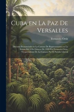 Cuba en la paz de Versalles; discurso pronunciado en la Camara de representantes en la sesion del 4 de febrero de 1920 por Fernando Ortiz, vicepreside - Ortiz, Fernando