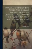 &quote;Forest and Stream&quote; Bird Notes. An Index and Summary of all the Ornithological Matter Contained in &quote;Forest and Stream.&quote; Vols. I-XII