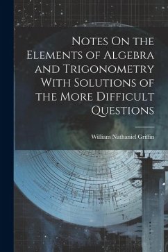 Notes On the Elements of Algebra and Trigonometry With Solutions of the More Difficult Questions - Griffin, William Nathaniel