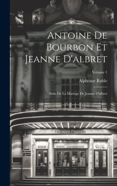 Antoine De Bourbon Et Jeanne D'albret: Suite De La Mariage De Jeanne D'albret; Volume 1 - Ruble, Alphonse