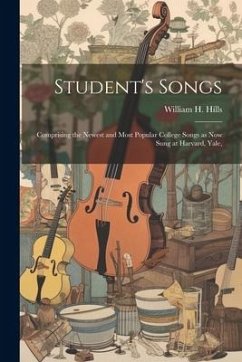 Student's Songs: Comprising the Newest and Most Popular College Songs as now Sung at Harvard, Yale, - Hills, William H.