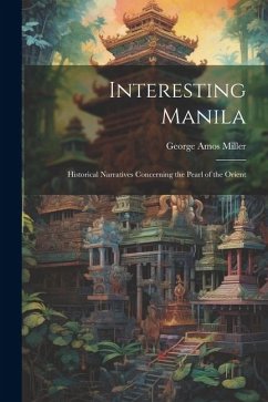 Interesting Manila: Historical Narratives Concerning the Pearl of the Orient - Miller, George Amos