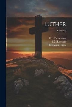 Luther; Volume 6 - Grisar, Hartmann; Dessoulavy, C L; Lamond, E M