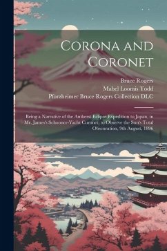 Corona and Coronet: Being a Narrative of the Amherst Eclipse Expedition to Japan, in Mr. James's Schooner-yacht Coronet, to Observe the Su - Todd, Mabel Loomis; Rogers, Bruce
