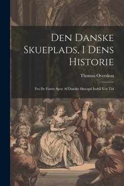 Den Danske Skueplads, I Dens Historie: Fra De Første Spor Af Danske Skuespil Indtil Vor Tid - Overskou, Thomas