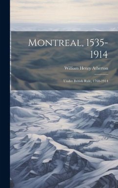 Montreal, 1535-1914: Under British Rule, 1760-1914 - Atherton, William Henry