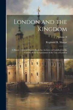 London and the Kingdom: A History Derived Mainly from the Archives at Guildhall in the Custody of the Corporation of the City of London; Volum - Sharpe, Reginald R.