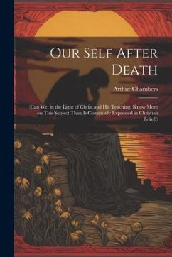 Our Self After Death: (Can we, in the Light of Christ and his Teaching, Know More on This Subject Than is Commonly Expressed in Christian Be - Chambers, Arthur
