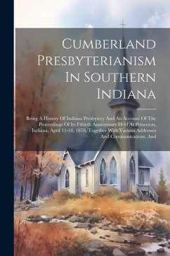 Cumberland Presbyterianism In Southern Indiana: Being A History Of Indiana Presbytery And An Account Of The Proceedings Of Its Fiftieth Anniversary He - Anonymous