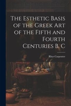 The Esthetic Basis of the Greek art of the Fifth and Fourth Centuries B. C - Carpenter, Rhys