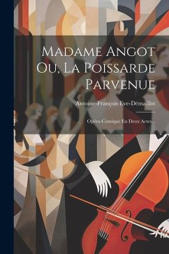 Madame Angot Ou, La Poissarde Parvenue: Opéra-comique En Deux Actes... - Eve-Démaillot, Antoine-François