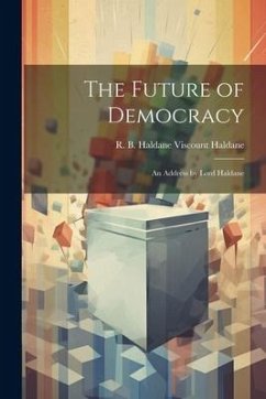 The Future of Democracy; an Address by Lord Haldane - R B Haldane (Richard Burdon Haldane)