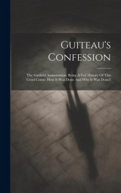 Guiteau's Confession: The Garfield Assassination: Being A Full History Of This Cruel Crime. How It Was Done And Why It Was Done!! - Anonymous