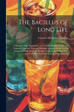 The Bacillus of Long Life: A Manual Of the Preparation and Souring Of Milk for Dietary Purposes, Together With an Historical Account Of the Use O - Douglas, Loudon McQueen