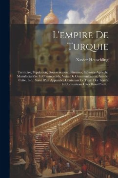 L'empire De Turquie: Territoire, Population, Gouvernement, Finances, Industrie Agricole, Manufacturière Et Commerciale, Voies De Communicat - Heuschling, Xavier