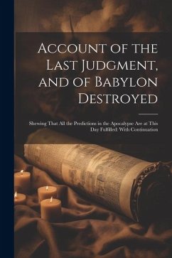 Account of the Last Judgment, and of Babylon Destroyed: Shewing That All the Predictions in the Apocalypse Are at This Day Fulfilled: With Continuatio - Anonymous