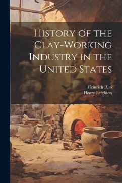 History of the Clay-Working Industry in the United States - Ries, Heinrich; Leighton, Henry