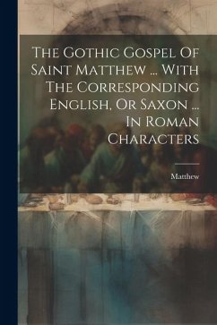 The Gothic Gospel Of Saint Matthew ... With The Corresponding English, Or Saxon ... In Roman Characters - (St), Matthew