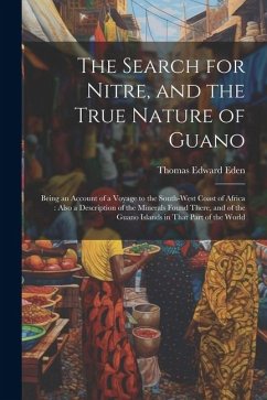 The Search for Nitre, and the True Nature of Guano: Being an Account of a Voyage to the South-West Coast of Africa: Also a Description of the Minerals - Eden, Thomas Edward