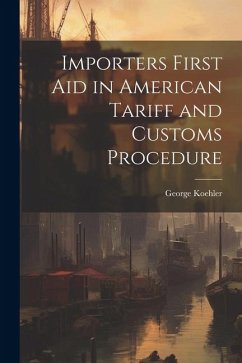 Importers First Aid in American Tariff and Customs Procedure - Koehler, George