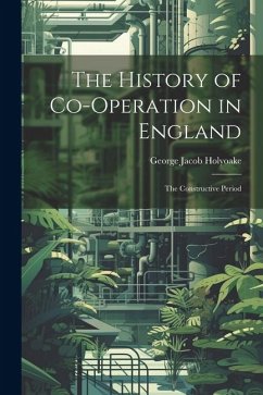The History of Co-Operation in England: The Constructive Period - Holyoake, George Jacob