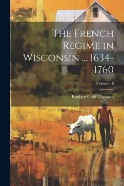 The French Regime in Wisconsin ... 1634-1760; Volume 16 - Thwaites, Reuben Gold