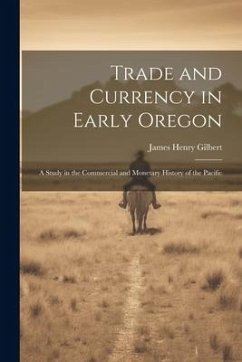 Trade and Currency in Early Oregon; A Study in the Commercial and Monetary History of the Pacific - Gilbert, James Henry