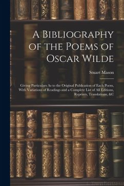 A Bibliography of the Poems of Oscar Wilde: Giving Particulars As to the Original Publication of Each Poem, With Variations of Readings and a Complete - Mason, Stuart