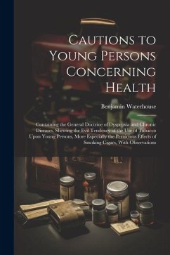 Cautions to Young Persons Concerning Health: Containing the General Doctrine of Dyspepsia and Chronic Diseases, Shewing the Evil Tendency of the Use o - Waterhouse, Benjamin